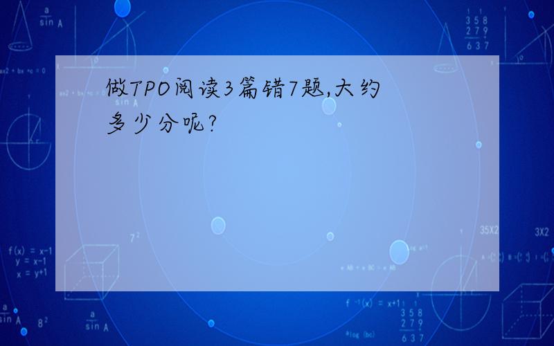 做TPO阅读3篇错7题,大约多少分呢?