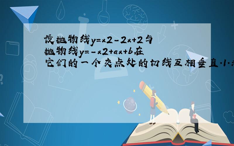 设抛物线y=x2-2x+2与抛物线y=-x2+ax+b在它们的一个交点处的切线互相垂直.1.求a,b之间的关系.