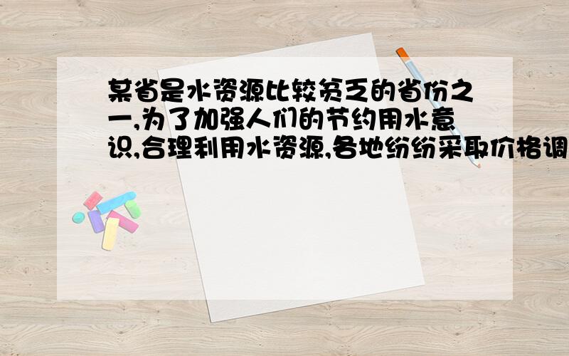 某省是水资源比较贫乏的省份之一,为了加强人们的节约用水意识,合理利用水资源,各地纷纷采取价格调控的