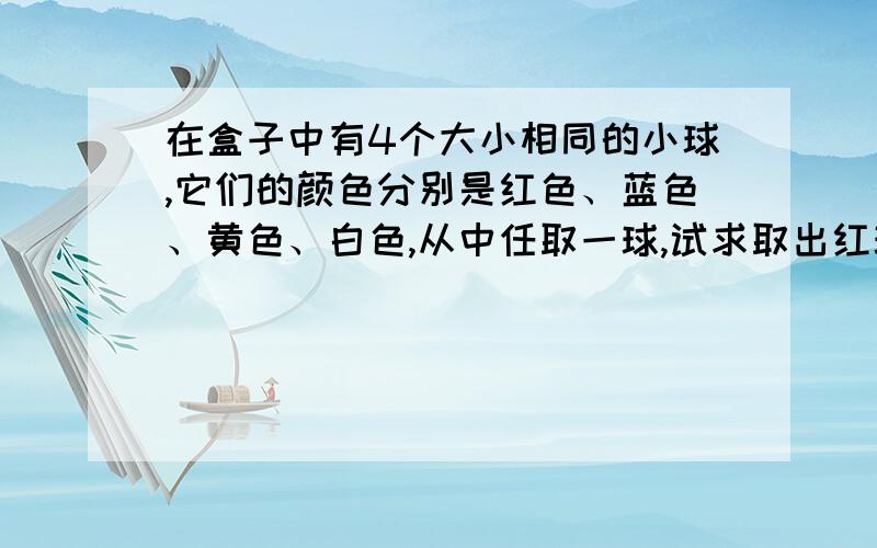 在盒子中有4个大小相同的小球,它们的颜色分别是红色、蓝色、黄色、白色,从中任取一球,试求取出红球的可