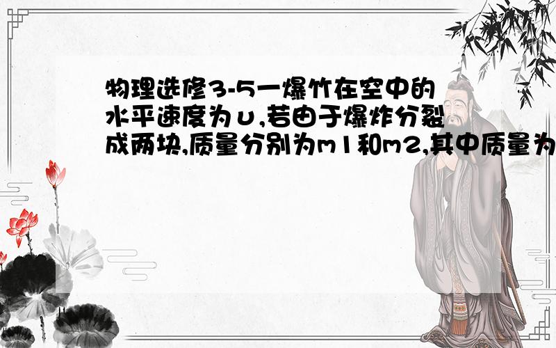 物理选修3-5一爆竹在空中的水平速度为υ,若由于爆炸分裂成两块,质量分别为m1和m2,其中质量为m1的碎块以υ1速度向相