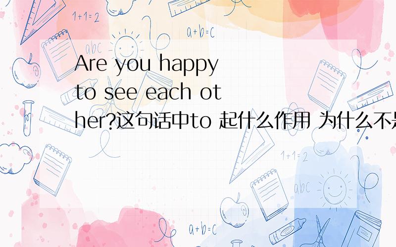 Are you happy to see each other?这句话中to 起什么作用 为什么不是for?