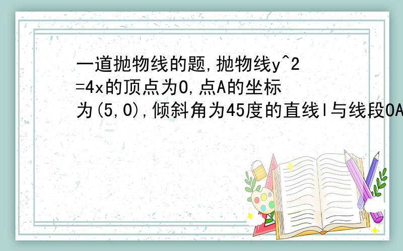 一道抛物线的题,抛物线y^2=4x的顶点为O,点A的坐标为(5,0),倾斜角为45度的直线l与线段OA相交（不经过点O或