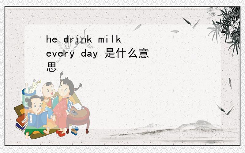 he drink milk every day 是什么意思