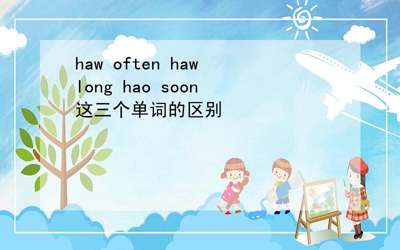 haw often haw long hao soon 这三个单词的区别