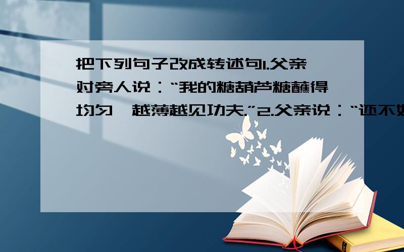 把下列句子改成转述句1.父亲对旁人说：“我的糖葫芦糖蘸得均匀,越薄越见功夫.”2.父亲说：“还不如我闺女呢,太慢了!”