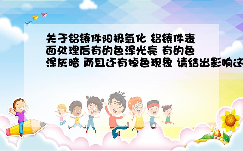 关于铝铸件阳极氧化 铝铸件表面处理后有的色泽光亮 有的色泽灰暗 而且还有掉色现象 请给出影响这些的因素