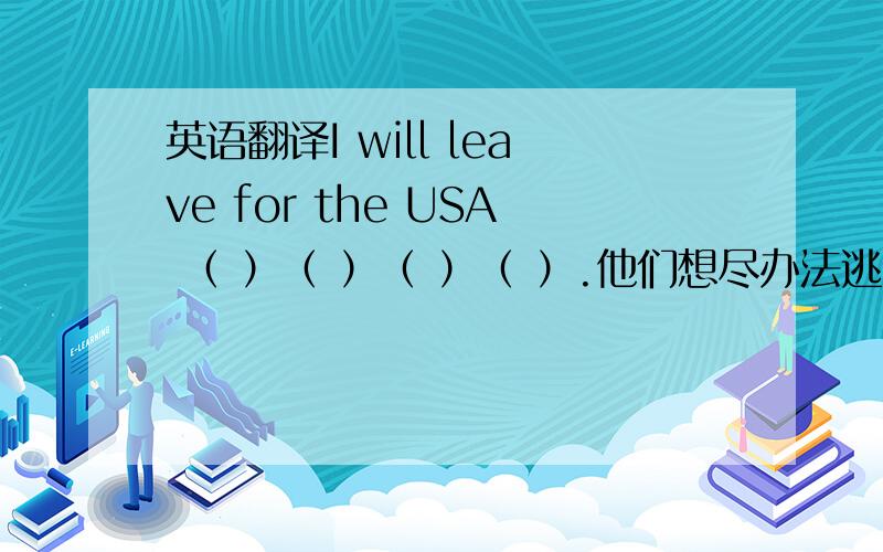 英语翻译I will leave for the USA （ ）（ ）（ ）（ ）.他们想尽办法逃跑,但最终我们还是抓住