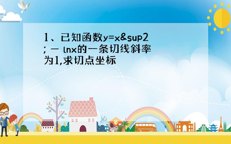 1、已知函数y=x² — lnx的一条切线斜率为1,求切点坐标