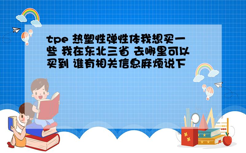 tpe 热塑性弹性体我想买一些 我在东北三省 去哪里可以买到 谁有相关信息麻烦说下