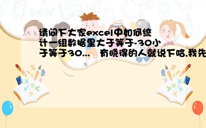 请问下大家excel中如何统计一组数据里大于等于-30小于等于30...　有晓得的人就说下哈,我先谢谢大伙了夜4