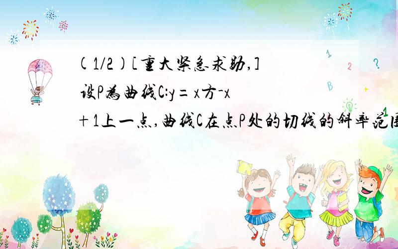 (1/2)[重大紧急求助,] 设P为曲线C:y=x方-x+1上一点,曲线C在点P处的切线的斜率范围是[-1...