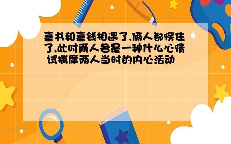 喜书和喜钱相遇了,俩人都愣住了,此时两人各是一种什么心情 试揣摩两人当时的内心活动