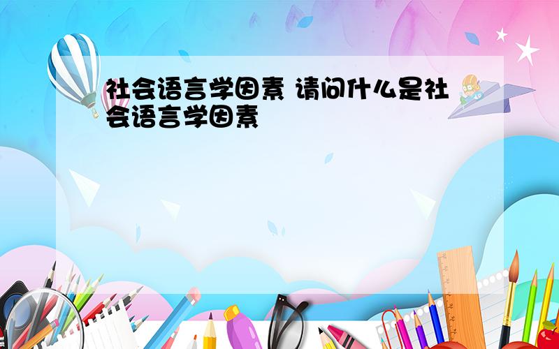 社会语言学因素 请问什么是社会语言学因素