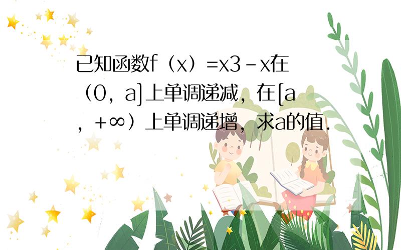 已知函数f（x）=x3-x在（0，a]上单调递减，在[a，+∞）上单调递增，求a的值．