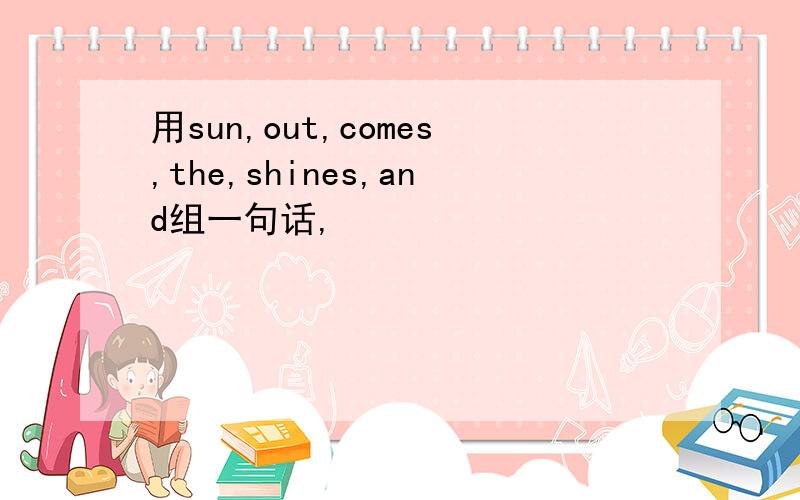 用sun,out,comes,the,shines,and组一句话,