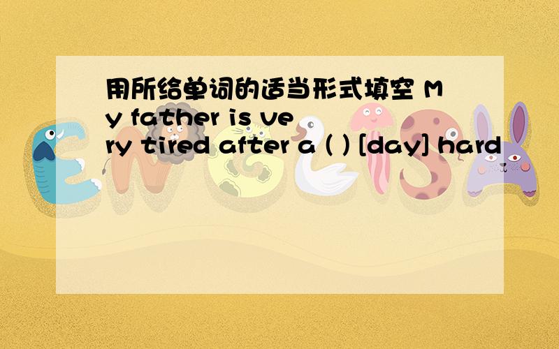 用所给单词的适当形式填空 My father is very tired after a ( ) [day] hard