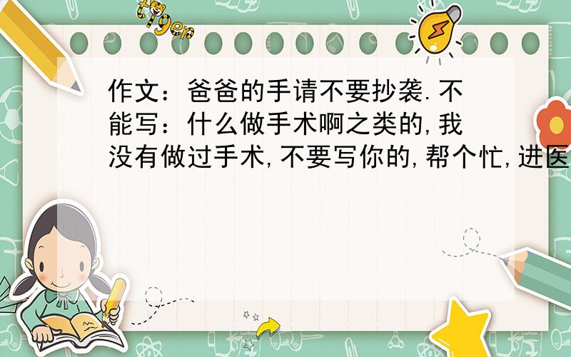 作文：爸爸的手请不要抄袭.不能写：什么做手术啊之类的,我没有做过手术,不要写你的,帮个忙,进医院的最好不要写,写了也没关