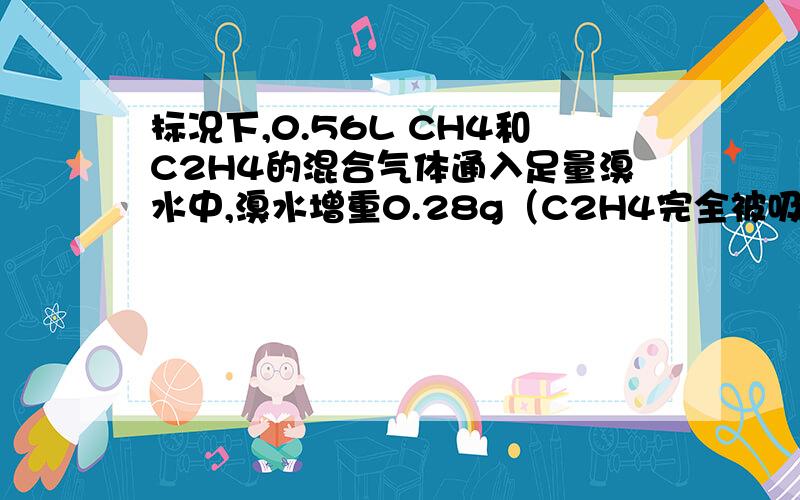 标况下,0.56L CH4和C2H4的混合气体通入足量溴水中,溴水增重0.28g（C2H4完全被吸收则乙烯占混合气体V的