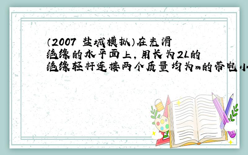 （2007•盐城模拟）在光滑绝缘的水平面上，用长为2L的绝缘轻杆连接两个质量均为m的带电小球A和B．A球的带电量为+2q