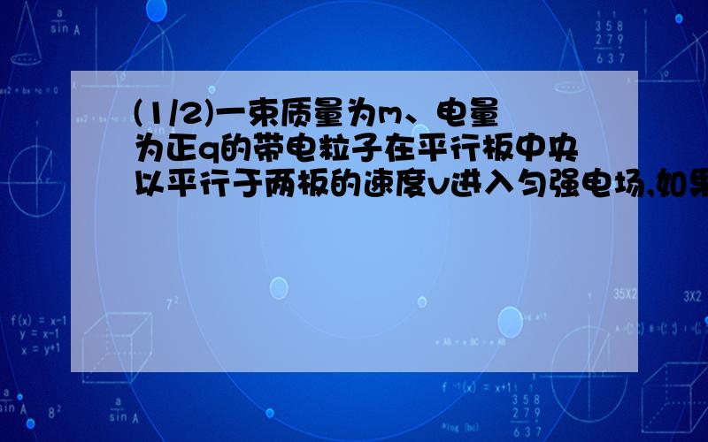 (1/2)一束质量为m、电量为正q的带电粒子在平行板中央以平行于两板的速度v进入匀强电场,如果两板间电压...