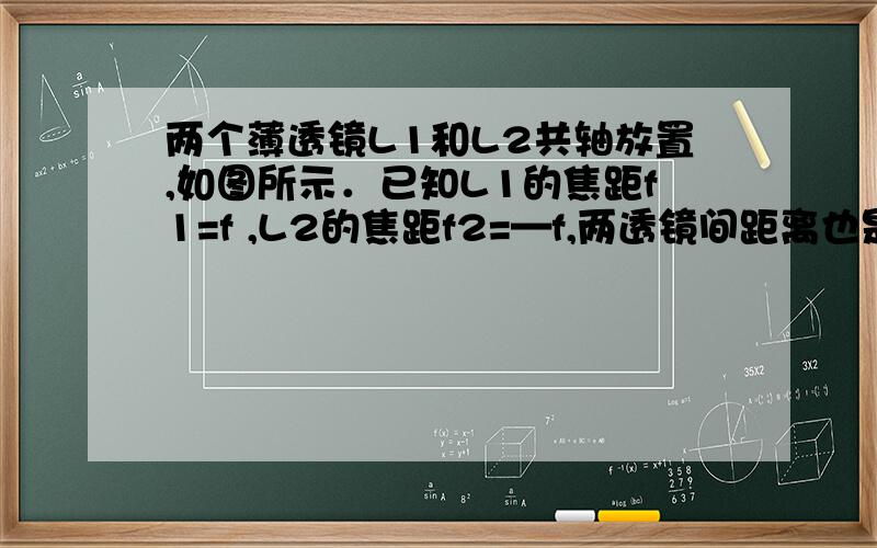 两个薄透镜L1和L2共轴放置,如图所示．已知L1的焦距f1=f ,L2的焦距f2=—f,两透镜间距离也是f．小物体位于物