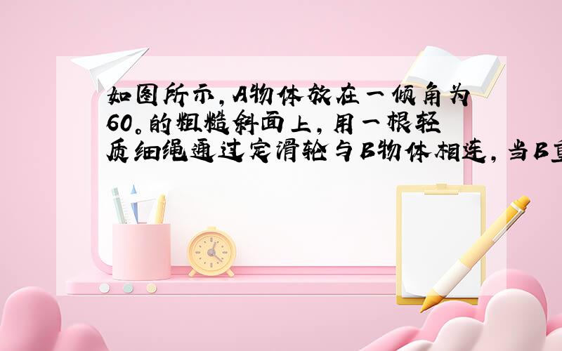 如图所示，A物体放在一倾角为60°的粗糙斜面上，用一根轻质细绳通过定滑轮与B物体相连，当B重5N时，A沿斜面向下做匀速运