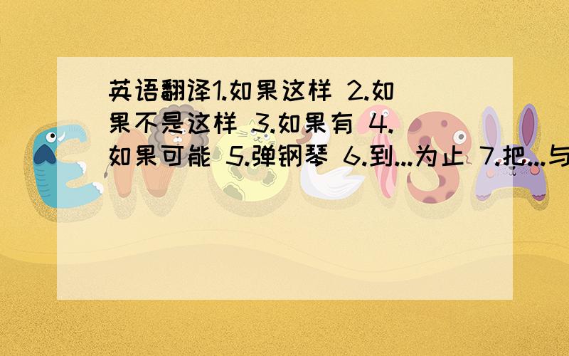 英语翻译1.如果这样 2.如果不是这样 3.如果有 4.如果可能 5.弹钢琴 6.到...为止 7.把...与...混合