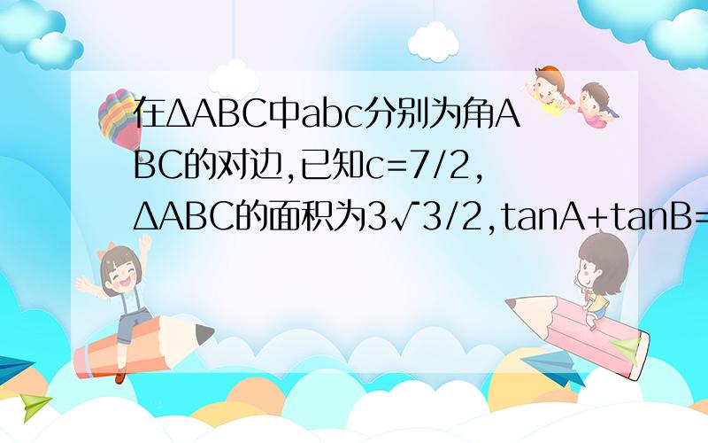 在ΔABC中abc分别为角ABC的对边,已知c=7/2,ΔABC的面积为3√3/2,tanA+tanB=√3tanAta