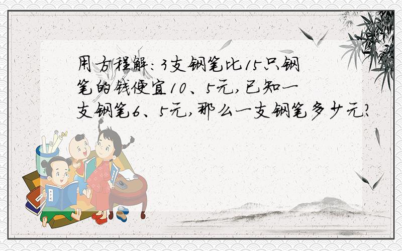 用方程解:3支钢笔比15只钢笔的钱便宜10、5元,已知一支钢笔6、5元,那么一支钢笔多少元?