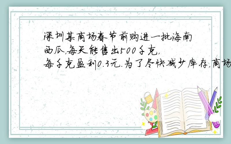 深圳某商场春节前购进一批海南西瓜，每天能售出500千克，每千克盈利0.3元．为了尽快减少库存，商场决定采取适当的降价措施
