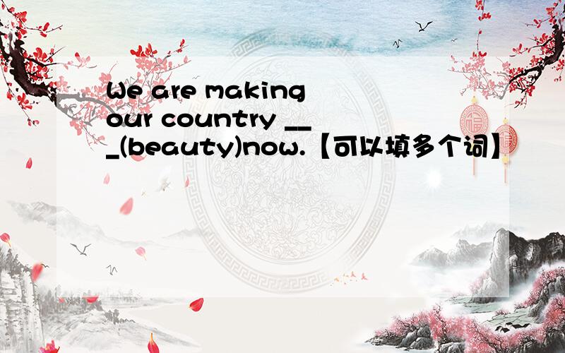 We are making our country ___(beauty)now.【可以填多个词】