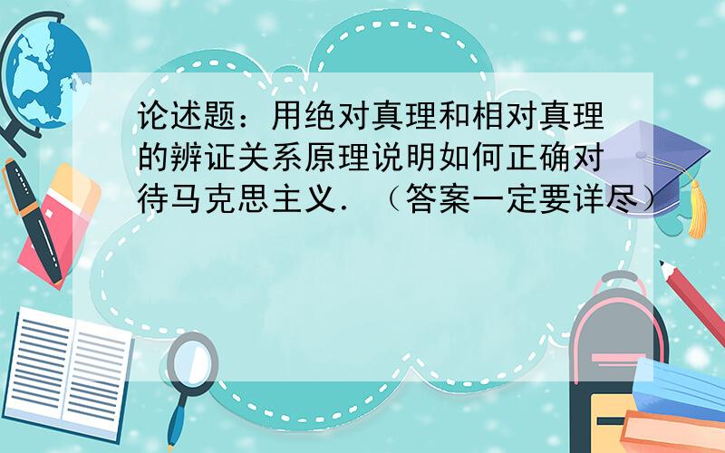 论述题：用绝对真理和相对真理的辨证关系原理说明如何正确对待马克思主义．（答案一定要详尽）