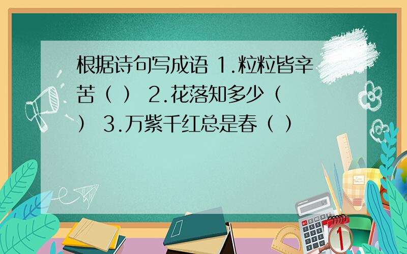 根据诗句写成语 1.粒粒皆辛苦（ ） 2.花落知多少（ ） 3.万紫千红总是春（ ）