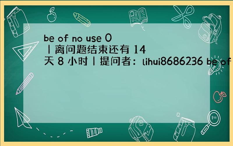 be of no use 0 | 离问题结束还有 14 天 8 小时 | 提问者：lihui8686236 be of