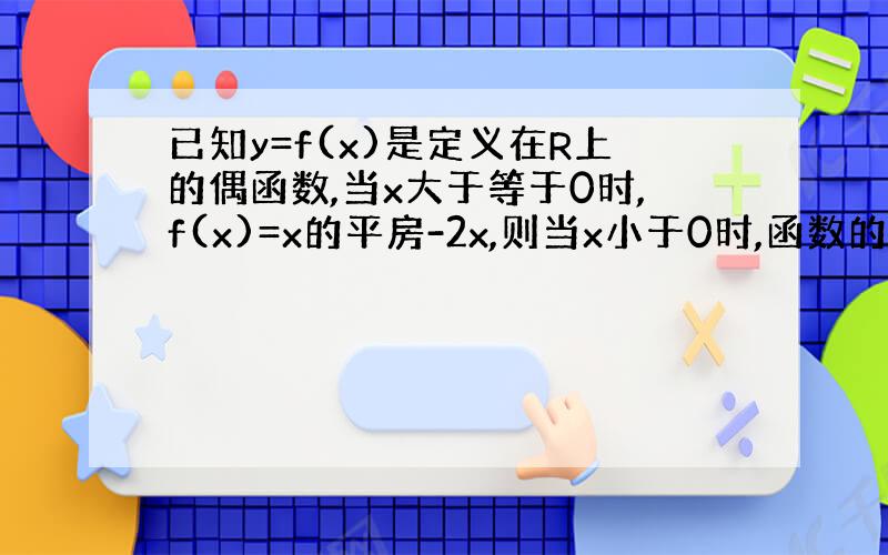 已知y=f(x)是定义在R上的偶函数,当x大于等于0时,f(x)=x的平房-2x,则当x小于0时,函数的解析式是