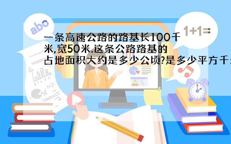 一条高速公路的路基长100千米,宽50米.这条公路路基的占地面积大约是多少公顷?是多少平方千米?求解答并换算大师们