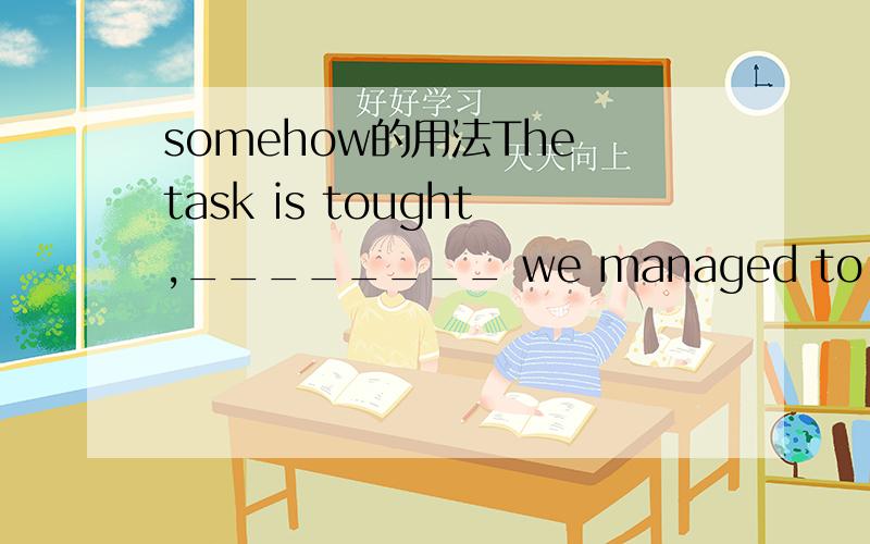 somehow的用法The task is tought,________ we managed to solve it