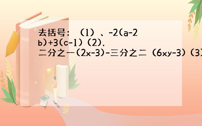 去括号：（1）、-2(a-2b)+3(c-1) (2).二分之一(2x-3)-三分之二（6xy-3) (3),5中括号2