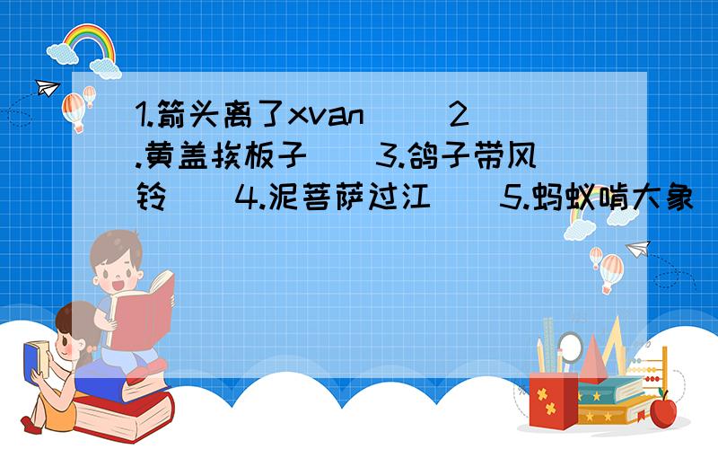 1.箭头离了xvan( ）2.黄盖挨板子（）3.鸽子带风铃（）4.泥菩萨过江（）5.蚂蚁啃大象（）6.人死大夫到（）7.