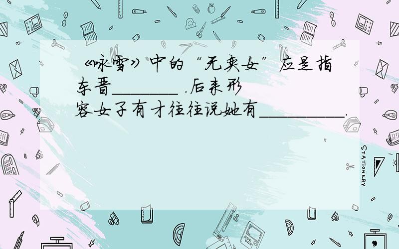 《咏雪》中的“无奕女”应是指东晋_______ .后来形容女子有才往往说她有_________.