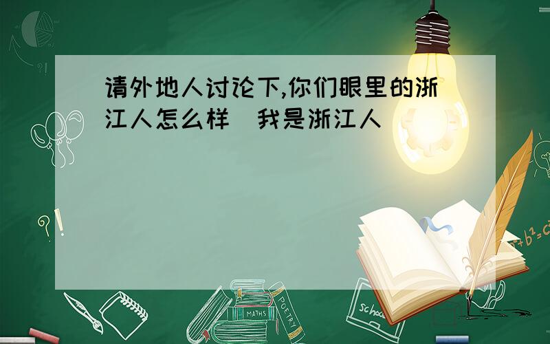 请外地人讨论下,你们眼里的浙江人怎么样（我是浙江人）