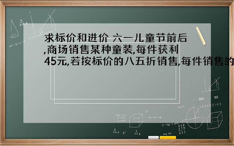 求标价和进价 六一儿童节前后,商场销售某种童装,每件获利45元,若按标价的八五折销售,每件销售的利润比原来少30元