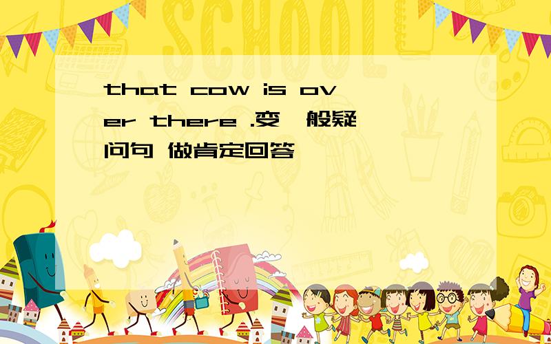 that cow is over there .变一般疑问句 做肯定回答