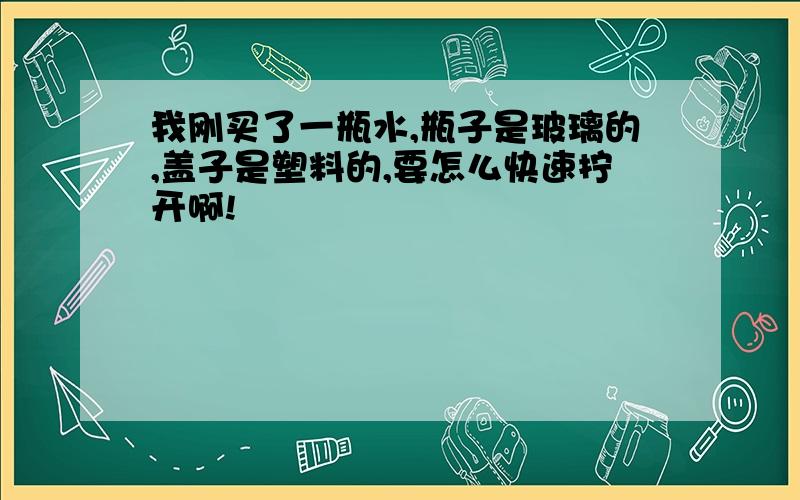 我刚买了一瓶水,瓶子是玻璃的,盖子是塑料的,要怎么快速拧开啊!