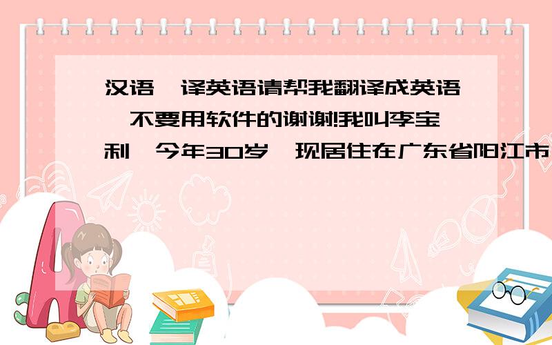 汉语鄱译英语请帮我翻译成英语,不要用软件的谢谢!我叫李宝利,今年30岁,现居住在广东省阳江市,在医药公司做业务经理.