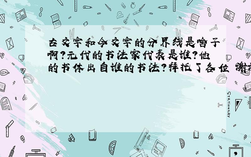 古文字和今文字的分界线是啥子啊?元代的书法家代表是谁?他的书体出自谁的书法?拜托了各位 谢谢