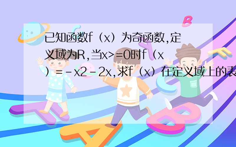 已知函数f（x）为奇函数,定义域为R,当x>=0时f（x）=-x2-2x,求f（x）在定义域上的表达式