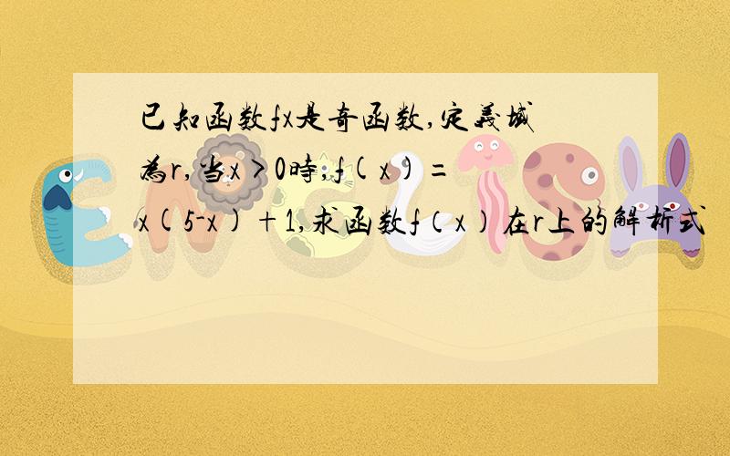 已知函数fx是奇函数,定义域为r,当x>0时,f(x)=x(5-x)+1,求函数f（x）在r上的解析式