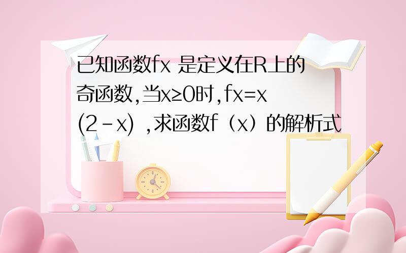 已知函数fx 是定义在R上的奇函数,当x≥0时,fx=x(2-x) ,求函数f（x）的解析式